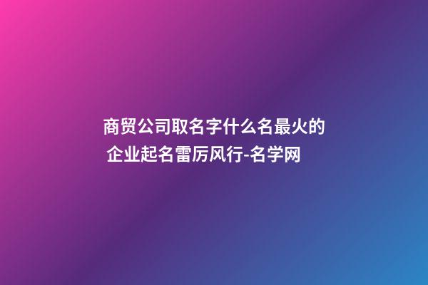 商贸公司取名字什么名最火的 企业起名雷厉风行-名学网-第1张-公司起名-玄机派
